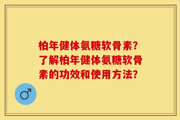 柏年健体氨糖软骨素?了解柏年健体氨糖软骨素的功效和使用方法?-第1张图片-关节保镖 柏年健体氨糖软骨素?了解柏年健体氨糖软骨素的功效和使用方法?-第1张图片-关节保镖