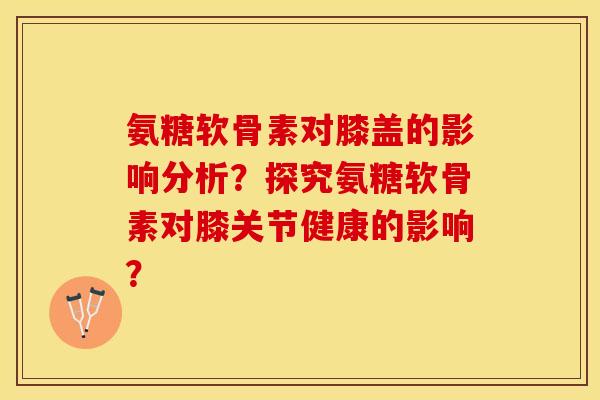 氨糖软骨素对膝盖的影响分析?探究氨糖软骨素对膝关节健康的影响?-第1张图片-关节保镖 氨糖软骨素对膝盖的影响分析?探究氨糖软骨素对膝关节健康的影响?-第1张图片-关节保镖