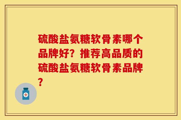 硫酸盐氨糖软骨素哪个品牌好？推荐高品质的硫酸盐氨糖软骨素品牌？-第1张图片-关节保镖