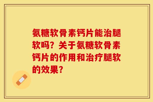氨糖软骨素钙片能治腿软吗？关于氨糖软骨素钙片的作用和治疗腿软的效果？