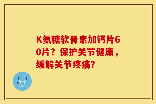 K氨糖软骨素加钙片60片？保护关节健康，缓解关节疼痛？