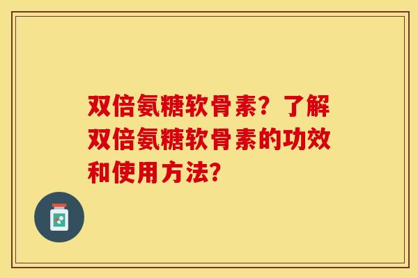 双倍氨糖软骨素?了解双倍氨糖软骨素的功效和使用方法?-第1张图片-关节保镖 双倍氨糖软骨素?了解双倍氨糖软骨素的功效和使用方法?-第1张图片-关节保镖