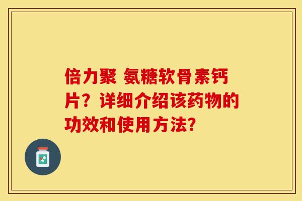 倍力聚 氨糖软骨素钙片？详细介绍该药物的功效和使用方法？