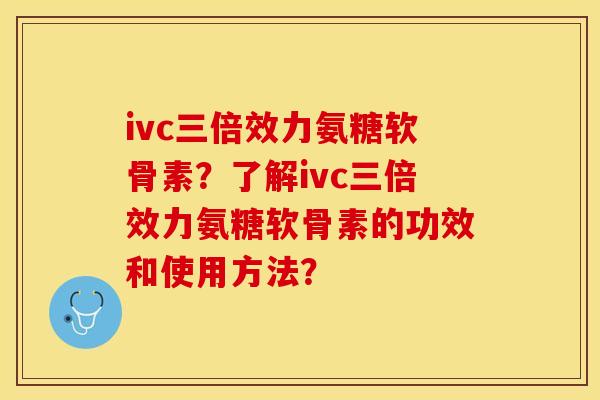ivc三倍效力氨糖软骨素？了解ivc三倍效力氨糖软骨素的功效和使用方法？