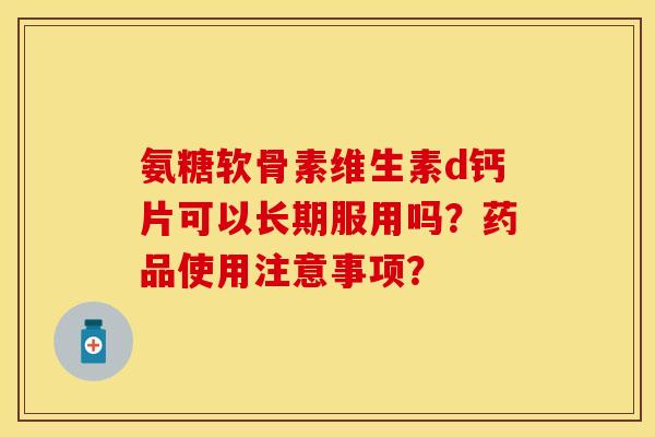 氨糖软骨素维生素d钙片可以长期服用吗？药品使用注意事项？