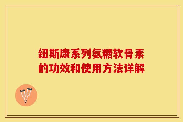 纽斯康系列氨糖软骨素的功效和使用方法详解