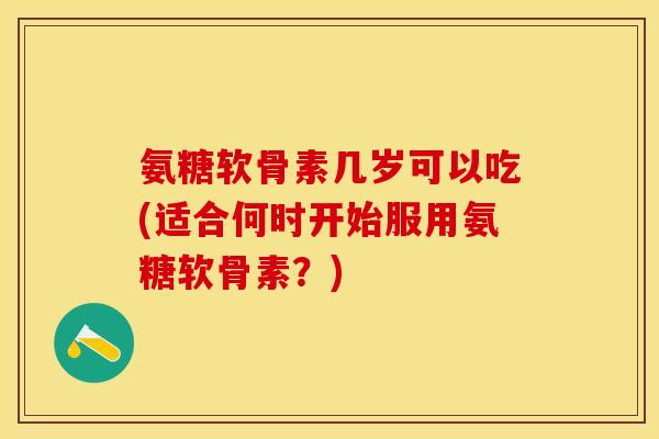 氨糖软骨素几岁可以吃(适合何时开始服用氨糖软骨素？)