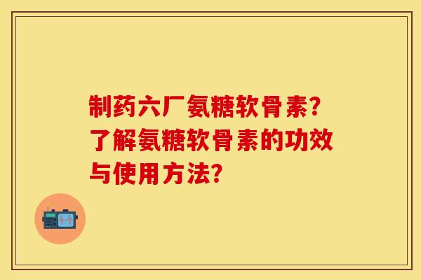 制药六厂氨糖软骨素?了解氨糖软骨素的功效与使用方法?-第1张图片-关节保镖 制药六厂氨糖软骨素?了解氨糖软骨素的功效与使用方法?-第1张图片-关节保镖