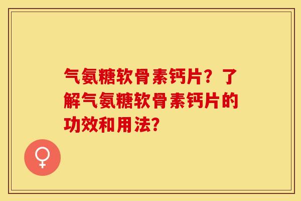 气氨糖软骨素钙片？了解气氨糖软骨素钙片的功效和用法？