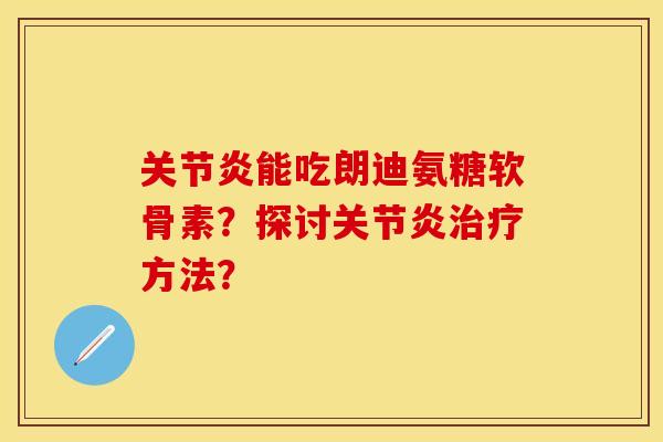 关节炎能吃朗迪氨糖软骨素？探讨关节炎治疗方法？