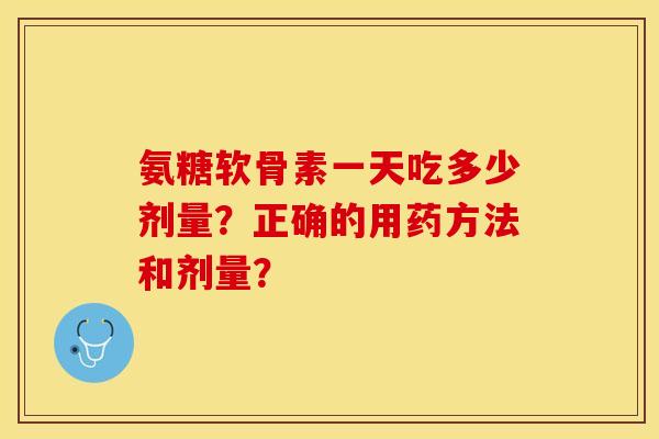 氨糖软骨素一天吃多少剂量？正确的用药方法和剂量？