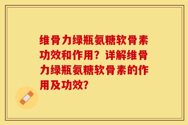 维骨力绿瓶氨糖软骨素功效和作用？详解维骨力绿瓶氨糖软骨素的作用及功效？