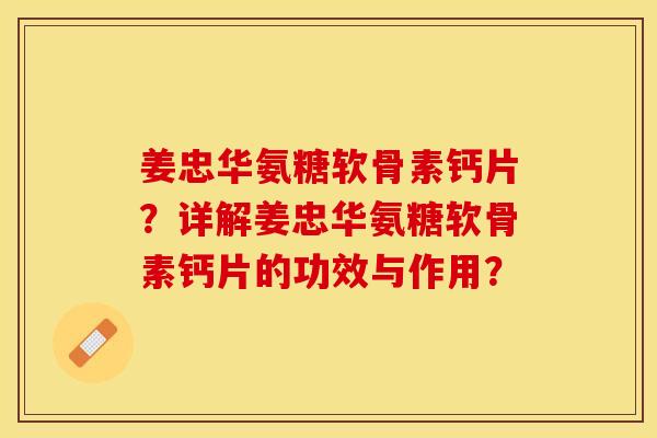 姜忠华氨糖软骨素钙片？详解姜忠华氨糖软骨素钙片的功效与作用？
