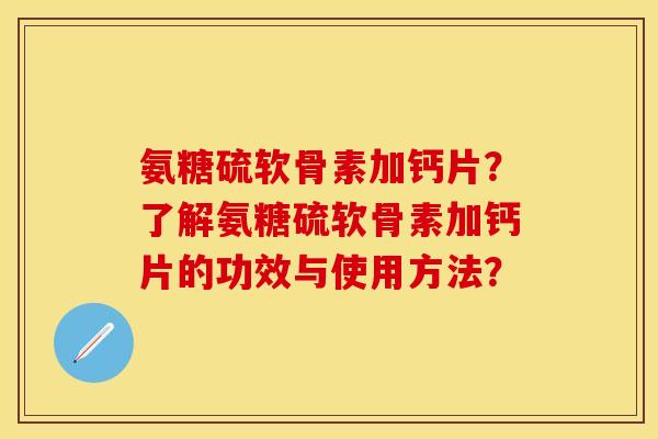 氨糖硫软骨素加钙片？了解氨糖硫软骨素加钙片的功效与使用方法？