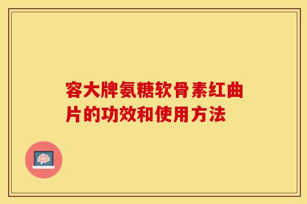 容大牌氨糖软骨素红曲片的功效和使用方法