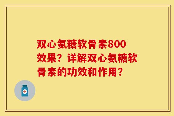 双心氨糖软骨素800效果？详解双心氨糖软骨素的功效和作用？