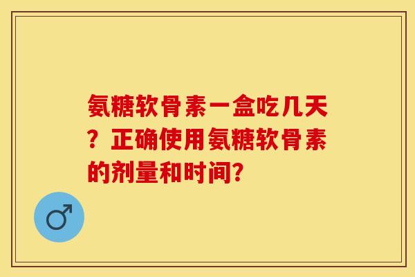 氨糖软骨素一盒吃几天?正确使用氨糖软骨素的剂量和时间?-第1张图片-关节保镖 氨糖软骨素一盒吃几天?正确使用氨糖软骨素的剂量和时间?-第1张图片-关节保镖