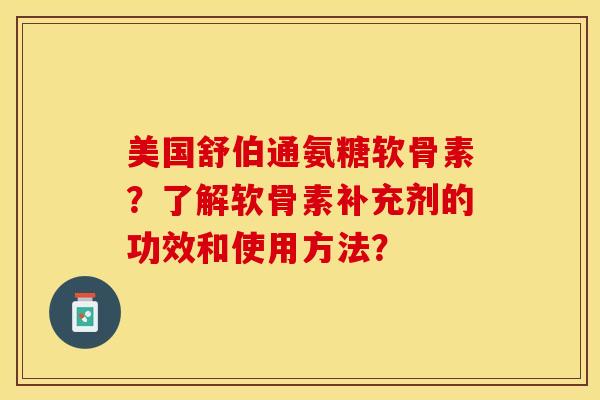 美国舒伯通氨糖软骨素？了解软骨素补充剂的功效和使用方法？