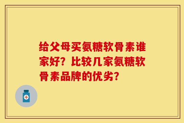 给父母买氨糖软骨素谁家好？比较几家氨糖软骨素品牌的优劣？