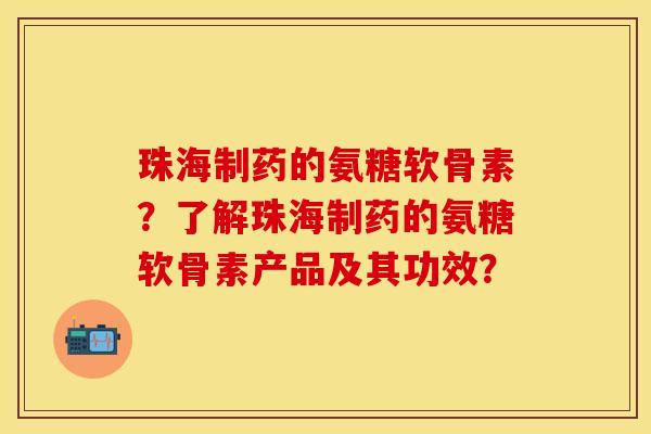 珠海制药的氨糖软骨素？了解珠海制药的氨糖软骨素产品及其功效？