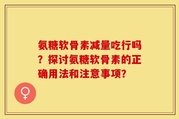 氨糖软骨素减量吃行吗？探讨氨糖软骨素的正确用法和注意事项？