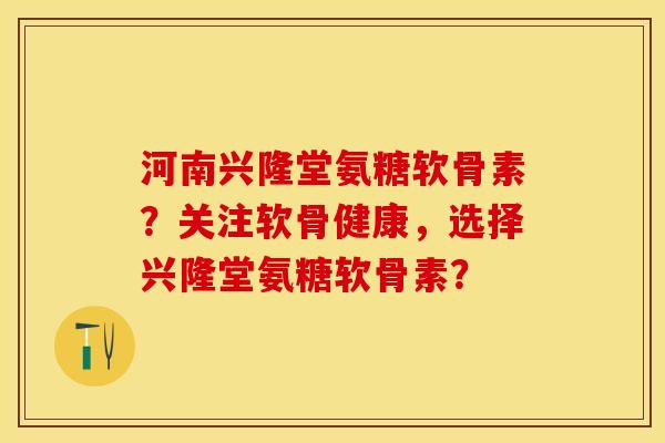 河南兴隆堂氨糖软骨素?关注软骨健康,选择兴隆堂氨糖软骨素?-第1张图片-关节保镖 河南兴隆堂氨糖软骨素?关注软骨健康,选择兴隆堂氨糖软骨素?-第1张图片-关节保镖