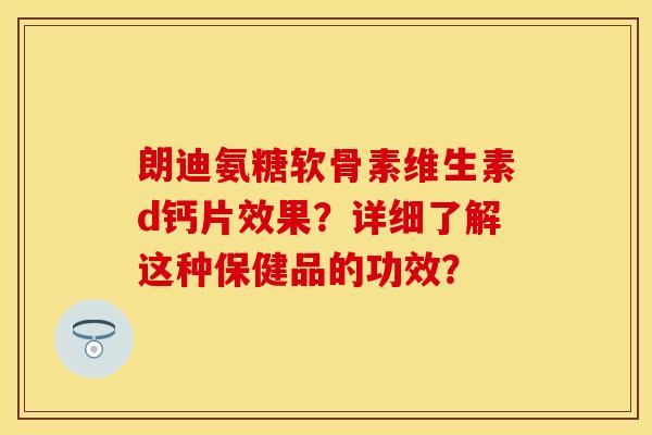 朗迪氨糖软骨素维生素d钙片效果？详细了解这种保健品的功效？