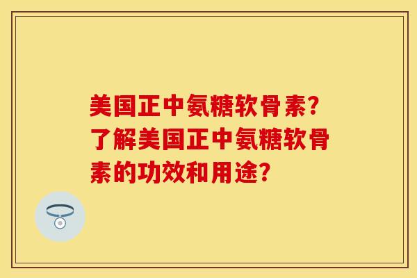 美国正中氨糖软骨素？了解美国正中氨糖软骨素的功效和用途？