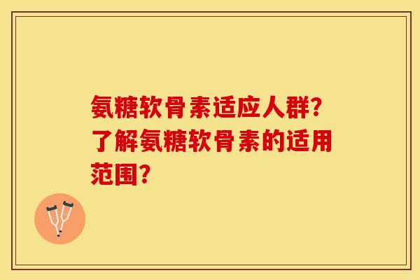 氨糖软骨素适应人群？了解氨糖软骨素的适用范围？
