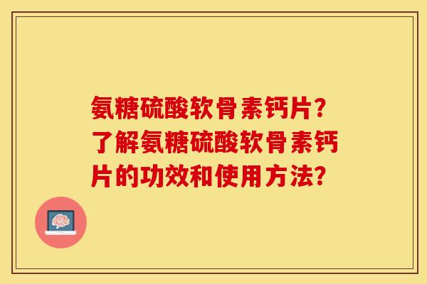 氨糖硫酸软骨素钙片？了解氨糖硫酸软骨素钙片的功效和使用方法？