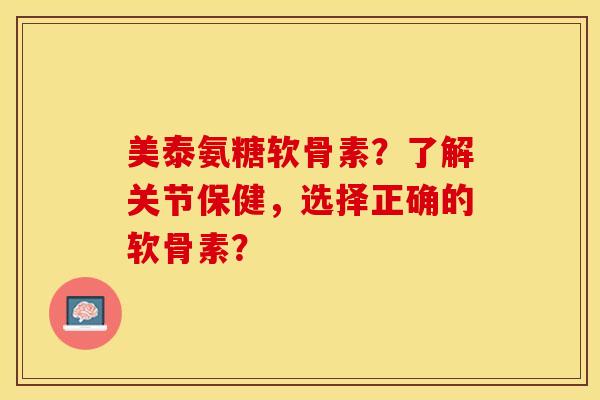 美泰氨糖软骨素？了解关节保健，选择正确的软骨素？