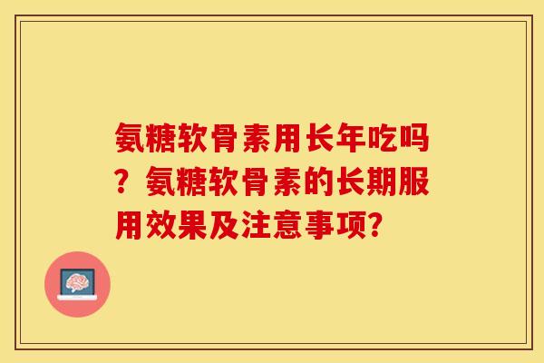 氨糖软骨素用长年吃吗？氨糖软骨素的长期服用效果及注意事项？