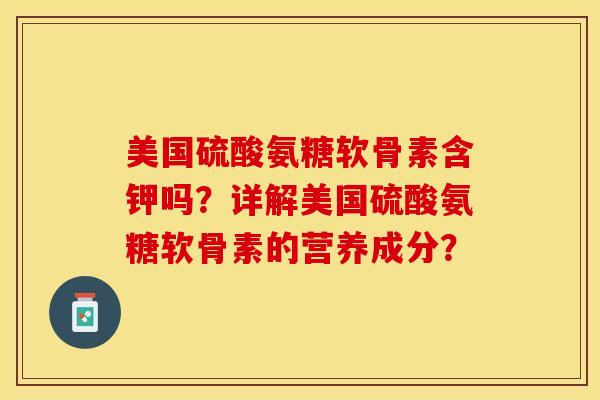 美国硫酸氨糖软骨素含钾吗？详解美国硫酸氨糖软骨素的营养成分？