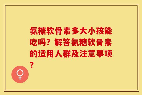 氨糖软骨素多大小孩能吃吗？解答氨糖软骨素的适用人群及注意事项？