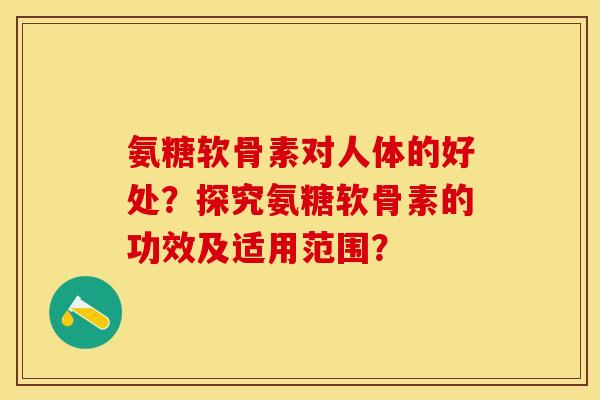氨糖软骨素对人体的好处？探究氨糖软骨素的功效及适用范围？