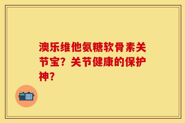 澳乐维他氨糖软骨素关节宝？关节健康的保护神？