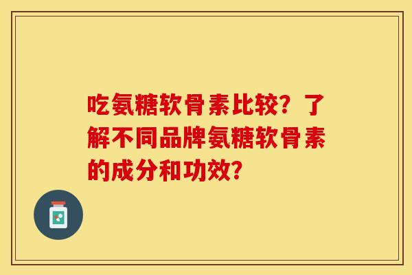 吃氨糖软骨素比较？了解不同品牌氨糖软骨素的成分和功效？
