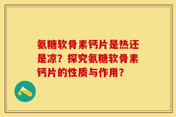 氨糖软骨素钙片是热还是凉？探究氨糖软骨素钙片的性质与作用？