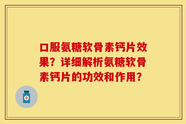 口服氨糖软骨素钙片效果？详细解析氨糖软骨素钙片的功效和作用？