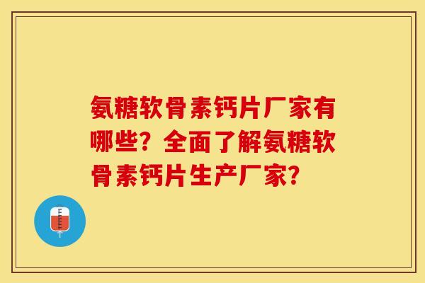 氨糖软骨素钙片厂家有哪些？全面了解氨糖软骨素钙片生产厂家？