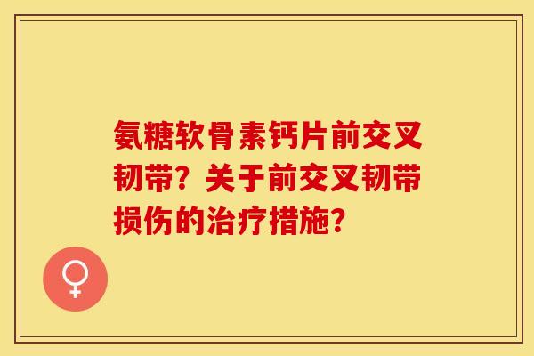 氨糖软骨素钙片前交叉韧带？关于前交叉韧带损伤的治疗措施？