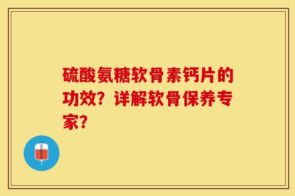 硫酸氨糖软骨素钙片的功效？详解软骨保养专家？