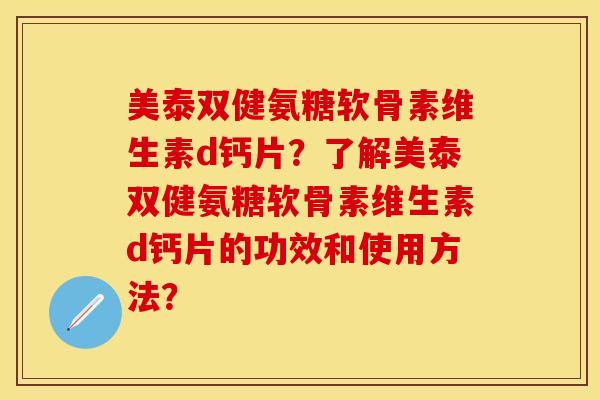 美泰双健氨糖软骨素维生素d钙片？了解美泰双健氨糖软骨素维生素d钙片的功效和使用方法？