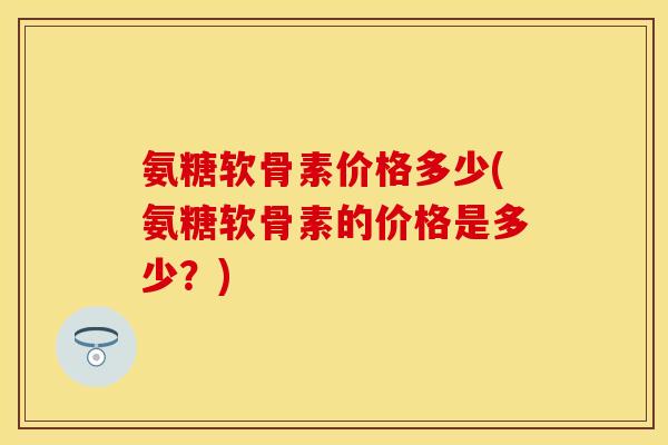氨糖软骨素价格多少(氨糖软骨素的价格是多少？)