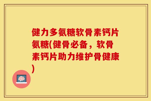 健力多氨糖软骨素钙片氨糖(健骨必备，软骨素钙片助力维护骨健康)