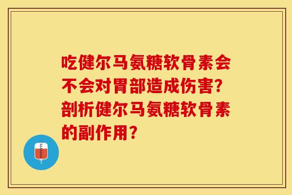 吃健尔马氨糖软骨素会不会对胃部造成伤害？剖析健尔马氨糖软骨素的副作用？