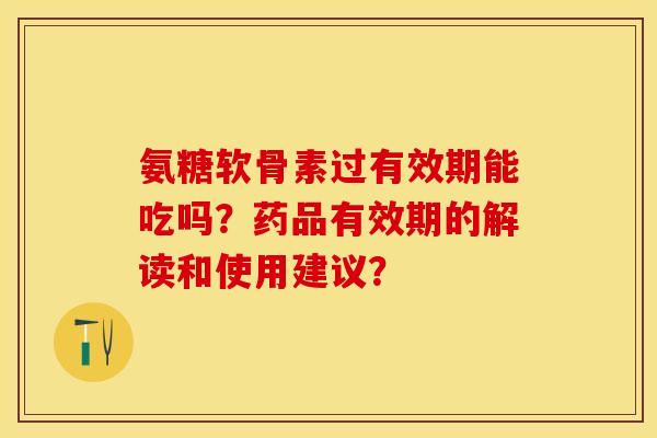 氨糖软骨素过有效期能吃吗？药品有效期的解读和使用建议？