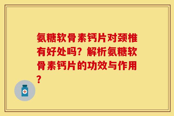 氨糖软骨素钙片对颈椎有好处吗？解析氨糖软骨素钙片的功效与作用？