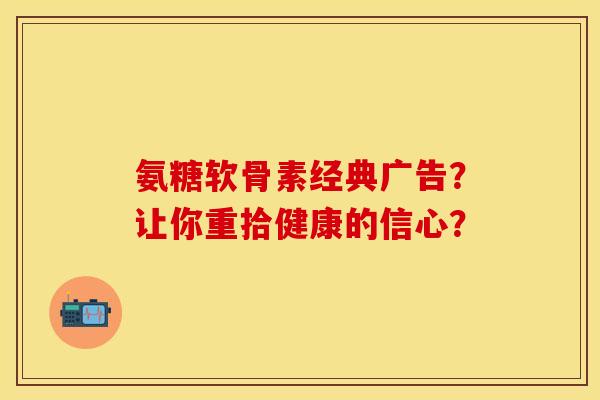 氨糖软骨素经典广告？让你重拾健康的信心？