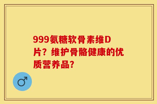 999氨糖软骨素维D片？维护骨骼健康的优质营养品？